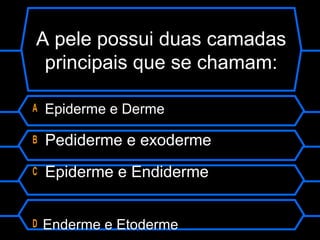 A pele possui duas camadas
principais que se chamam:
A Epiderme e Derme
B Pediderme e exoderme
C Epiderme e Endiderme
D Enderme e Etoderme
 