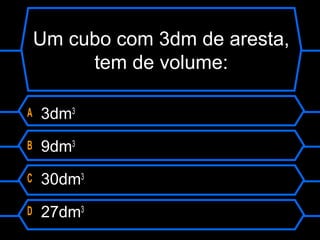 Um cubo com 3dm de aresta,
tem de volume:
A 3dm3
B 9dm3
C 30dm3
D 27dm3
 
