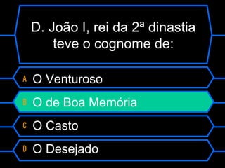 D. João I, rei da 2ª dinastia
teve o cognome de:
A O Venturoso
B O de Boa Memória
C O Casto
D O Desejado
 