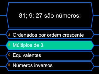 A Ordenados por ordem crescente
B Múltiplos de 3
C Equivalentes
D Números inversos
81; 9; 27 são números:
 