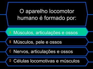 O aparelho locomotor
humano é formado por:
A Músculos, articulações e ossos
B Músculos, pele e ossos
C Nervos, articulações e ossos
D Células locomotivas e músculos
 