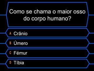 Como se chama o maior osso
do corpo humano?
A Crânio
B Úmero
C Fémur
D Tíbia
 