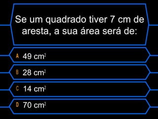Se um quadrado tiver 7 cm de
aresta, a sua área será de:
A 49 cm2
B 28 cm2
C 14 cm2
D 70 cm2
 