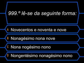 999.º lê-se da seguinte forma:
A Novecentos e noventa e nove
B Nonagésimo nona nove
C Nona nogésimo nono
D Nongentésimo nonagésimo nono
 