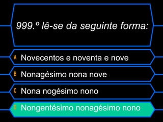 999.º lê-se da seguinte forma:
A Novecentos e noventa e nove
B Nonagésimo nona nove
C Nona nogésimo nono
D Nongentésimo nonagésimo nono
 