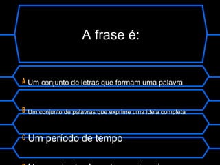 A frase é:
A Um conjunto de letras que formam uma palavra
B Um conjunto de palavras que exprime uma ideia completa
C Um período de tempo
 