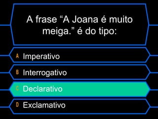 A frase “A Joana é muito
meiga.” é do tipo:
A Imperativo
B Interrogativo
C Declarativo
D Exclamativo
 