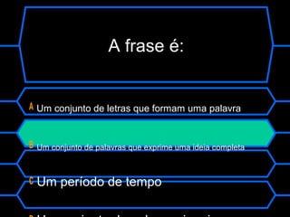 A Um conjunto de letras que formam uma palavra
B Um conjunto de palavras que exprime uma ideia completa
C Um período de tempo
A frase é:
 