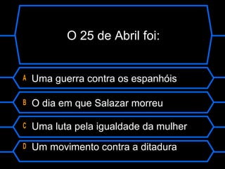 O 25 de Abril foi:
A Uma guerra contra os espanhóis
B O dia em que Salazar morreu
C Uma luta pela igualdade da mulher
D Um movimento contra a ditadura
 