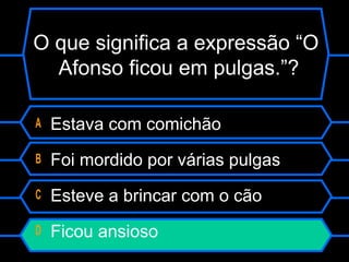 O que significa a expressão “O
Afonso ficou em pulgas.”?
A Estava com comichão
B Foi mordido por várias pulgas
C Esteve a brincar com o cão
D Ficou ansioso
 