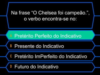 Na frase “O Chelsea foi campeão.”,
o verbo encontra-se no:
A Pretérito Perfeito do Indicativo
B Presente do Indicativo
C Pretérito ImPerfeito do Indicativo
D Futuro do Indicativo
 