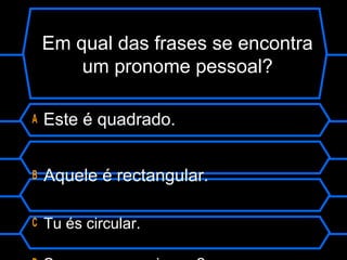 Em qual das frases se encontra
um pronome pessoal?
A Este é quadrado.
B Aquele é rectangular.
C Tu és circular.
 