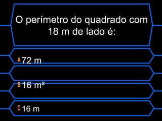O perímetro do quadrado com
18 m de lado é:
A 72 m
B 16 m²
C 16 m
 