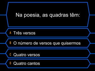 Na poesia, as quadras têm:
A Três versos
B O número de versos que quisermos
C Quatro versos
D Quatro cantos
 