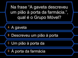 Na frase “A gaveta descreveu
um pião à porta da farmácia.”,
qual é o Grupo Móvel?
A A gaveta
B Descreveu um pião à porta
C Um pião à porta da
D À porta da farmácia
 