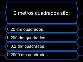 2 metros quadrados são:
A 20 dm quadrados
B 200 dm quadrados
C 0,2 dm quadrados
D 2000 dm quadrados
 