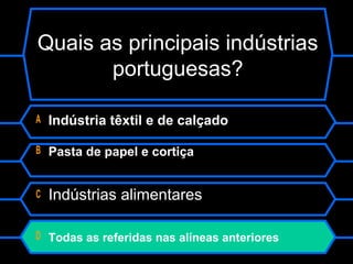Quais as principais indústrias
portuguesas?
A Indústria têxtil e de calçado
B Pasta de papel e cortiça
C Indústrias alimentares
D Todas as referidas nas alíneas anteriores
 