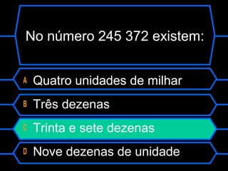 No número 245 372 existem:
A Quatro unidades de milhar
B Três dezenas
C Trinta e sete dezenas
D Nove dezenas de unidade
 
