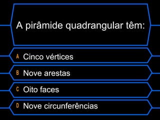 A pirâmide quadrangular têm:
A Cinco vértices
B Nove arestas
C Oito faces
D Nove circunferências
 