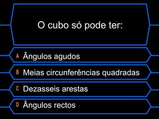 O cubo só pode ter:
A Ângulos agudos
B Meias circunferências quadradas
C Dezasseis arestas
D Ângulos rectos
 