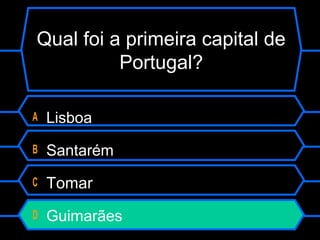 Qual foi a primeira capital de
Portugal?
A Lisboa
B Santarém
C Tomar
D Guimarães
 