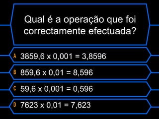 Qual é a operação que foi
correctamente efectuada?
A 3859,6 x 0,001 = 3,8596
B 859,6 x 0,01 = 8,596
C 59,6 x 0,001 = 0,596
D 7623 x 0,01 = 7,623
 
