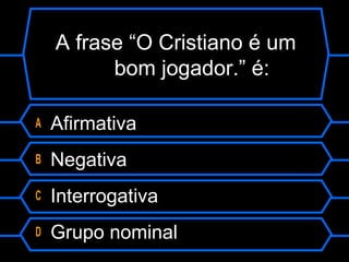 A frase “O Cristiano é um
bom jogador.” é:
A Afirmativa
B Negativa
C Interrogativa
D Grupo nominal
 