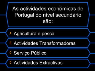 As actividades económicas de
Portugal do nível secundário
são:
A Agricultura e pesca
B Actividades Transformadoras
C Serviço Público
D Actividades Extractivas
 