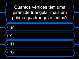 Quantos vértices têm uma
pirâmide triangular mais um
prisma quadrangular juntos?
A 10
B 9
C 11
D 12
 