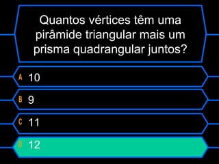 A 10
B 9
C 11
D 12
Quantos vértices têm uma
pirâmide triangular mais um
prisma quadrangular juntos?
 