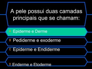 A pele possui duas camadas
principais que se chamam:
A Epiderme e Derme
B Pediderme e exoderme
C Epiderme e Endiderme
D Enderme e Etoderme
 