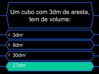 Um cubo com 3dm de aresta,
tem de volume:
A 3dm3
B 9dm3
C 30dm3
D 27dm3
 