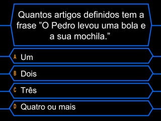 Quantos artigos definidos tem a
frase ”O Pedro levou uma bola e
a sua mochila.”
A Um
B Dois
C Três
D Quatro ou mais
 