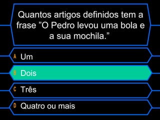 Quantos artigos definidos tem a
frase ”O Pedro levou uma bola e
a sua mochila.”
A Um
B Dois
C Três
D Quatro ou mais
 