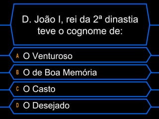 D. João I, rei da 2ª dinastia
teve o cognome de:
A O Venturoso
B O de Boa Memória
C O Casto
D O Desejado
 