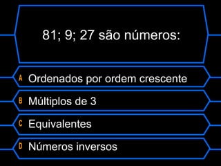 81; 9; 27 são números:
A Ordenados por ordem crescente
B Múltiplos de 3
C Equivalentes
D Números inversos
 