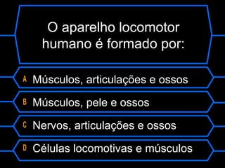 O aparelho locomotor
humano é formado por:
A Músculos, articulações e ossos
B Músculos, pele e ossos
C Nervos, articulações e ossos
D Células locomotivas e músculos
 