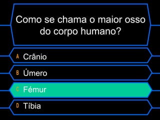 Como se chama o maior osso
do corpo humano?
A Crânio
B Úmero
C Fémur
D Tíbia
 