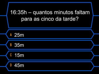 16:35h – quantos minutos faltam
para as cinco da tarde?
A 25m
B 35m
C 15m
D 45m
 