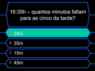 16:35h – quantos minutos faltam
para as cinco da tarde?
A 25m
B 35m
C 15m
D 45m
 