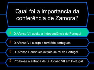 Qual foi a importancia da
conferência de Zamora?
A D.Afonso VII aceita a independência de Portugal
B D.Afonso VII alarga o território português
C D. Afonso Henriques intitula-se rei de Portugal
D Proíbe-se a entrada de D. Afonso VII em Portugal
 