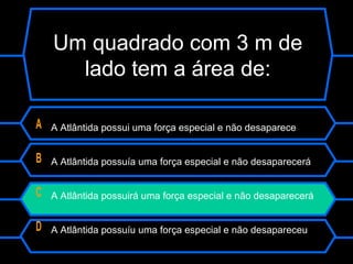 Um quadrado com 3 m de
lado tem a área de:
A A Atlântida possui uma força especial e não desaparece
B A Atlântida possuía uma força especial e não desaparecerá
C A Atlântida possuirá uma força especial e não desaparecerá
D A Atlântida possuíu uma força especial e não desapareceu
 