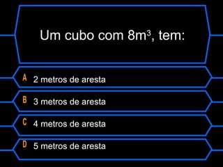Um cubo com 8m3
, tem:
A 2 metros de aresta
B 3 metros de aresta
C 4 metros de aresta
D 5 metros de aresta
 