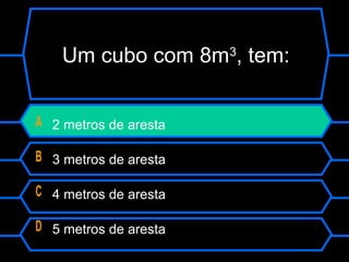 Um cubo com 8m3
, tem:
A 2 metros de aresta
B 3 metros de aresta
C 4 metros de aresta
D 5 metros de aresta
 