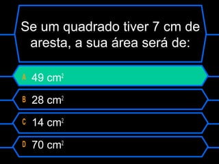 Se um quadrado tiver 7 cm de
aresta, a sua área será de:
A 49 cm2
B 28 cm2
C 14 cm2
D 70 cm2
 