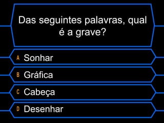 Das seguintes palavras, qual
é a grave?
A Sonhar
B Gráfica
C Cabeça
D Desenhar
 