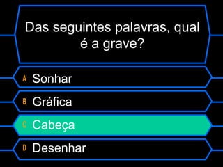 Das seguintes palavras, qual
é a grave?
A Sonhar
B Gráfica
C Cabeça
D Desenhar
 