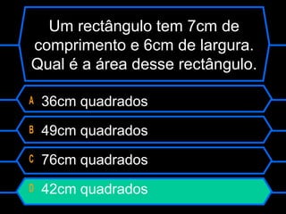 Um rectângulo tem 7cm de
comprimento e 6cm de largura.
Qual é a área desse rectângulo.
A 36cm quadrados
B 49cm quadrados
C 76cm quadrados
D 42cm quadrados
 