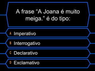 A frase “A Joana é muito
meiga.” é do tipo:
A Imperativo
B Interrogativo
C Declarativo
D Exclamativo
 