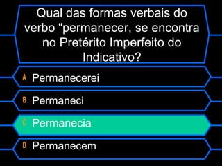 Qual das formas verbais do
verbo “permanecer, se encontra
no Pretérito Imperfeito do
Indicativo?
A Permanecerei
B Permaneci
C Permanecia
D Permanecem
 